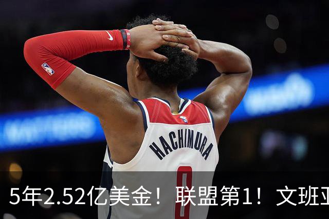 5年2.52亿美金！联盟第1！文班亚马四喜临门，休赛期最大赢家诞生